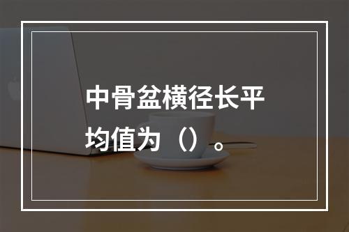 中骨盆横径长平均值为（）。