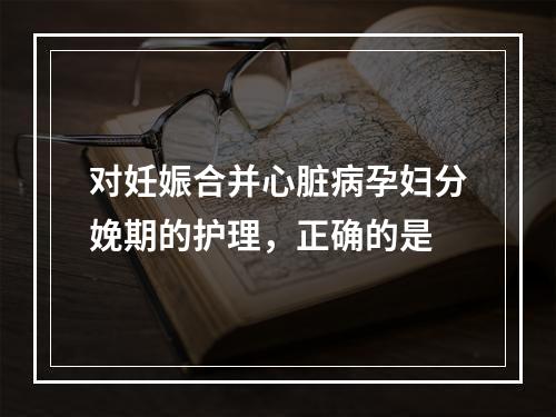 对妊娠合并心脏病孕妇分娩期的护理，正确的是