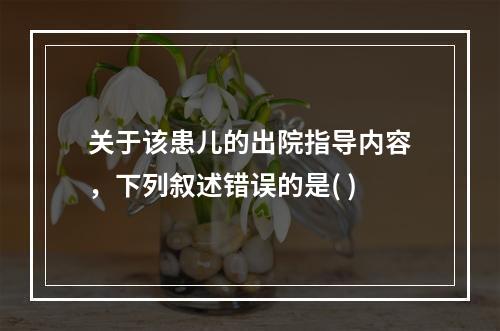 关于该患儿的出院指导内容，下列叙述错误的是( )