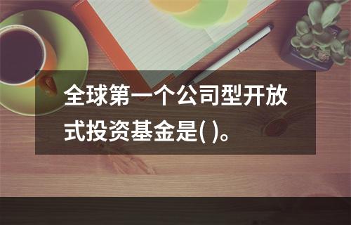 全球第一个公司型开放式投资基金是( )。