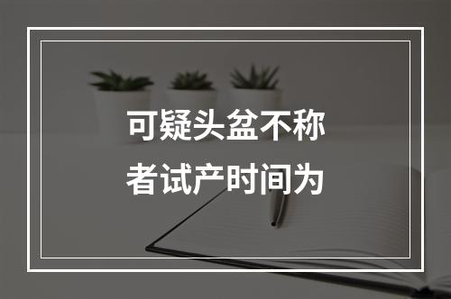 可疑头盆不称者试产时间为