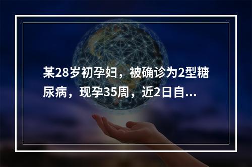 某28岁初孕妇，被确诊为2型糖尿病，现孕35周，近2日自感头