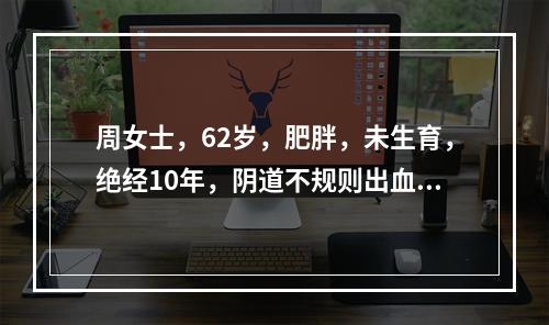 周女士，62岁，肥胖，未生育，绝经10年，阴道不规则出血1年