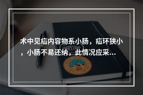 术中见疝内容物系小肠，疝环狭小，小肠不易还纳，此情况应采取下