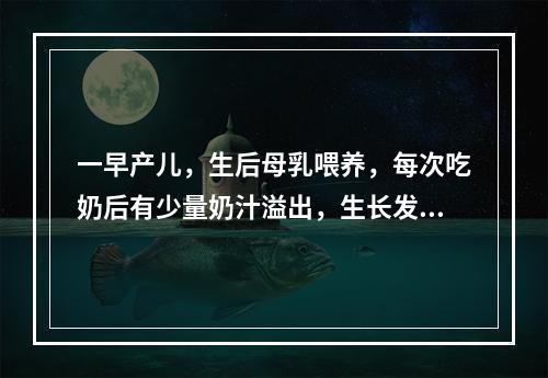 一早产儿，生后母乳喂养，每次吃奶后有少量奶汁溢出，生长发育情