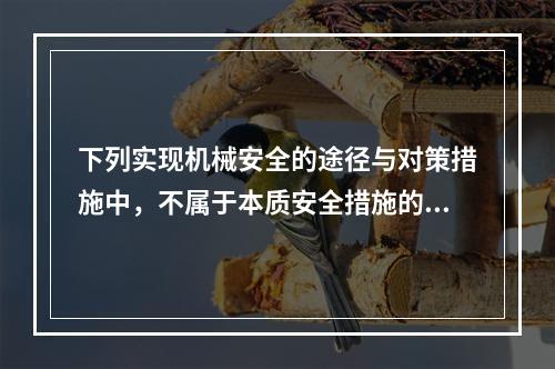 下列实现机械安全的途径与对策措施中，不属于本质安全措施的是（