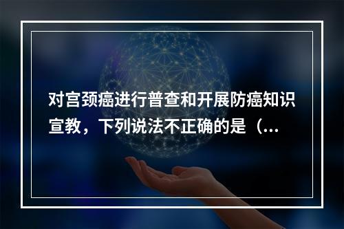 对宫颈癌进行普查和开展防癌知识宣教，下列说法不正确的是（）。