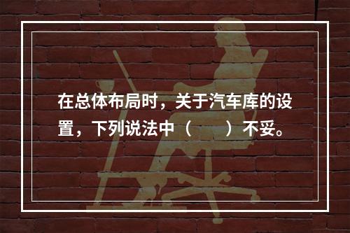 在总体布局时，关于汽车库的设置，下列说法中（　　）不妥。