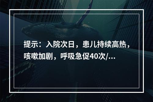 提示：入院次日，患儿持续高热，咳嗽加剧，呼吸急促40次/分、