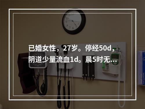 已婚女性，27岁。停经50d，阴道少量流血1d。晨5时无原因