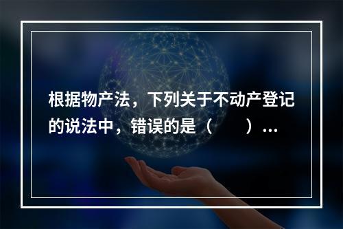 根据物产法，下列关于不动产登记的说法中，错误的是（　　）。