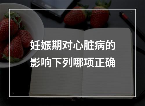 妊娠期对心脏病的影响下列哪项正确