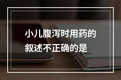 小儿腹泻时用药的叙述不正确的是