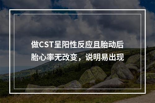 做CST呈阳性反应且胎动后胎心率无改变，说明易出现