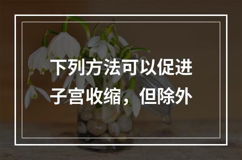 下列方法可以促进子宫收缩，但除外