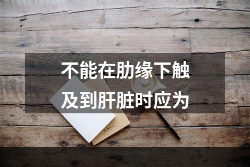 不能在肋缘下触及到肝脏时应为