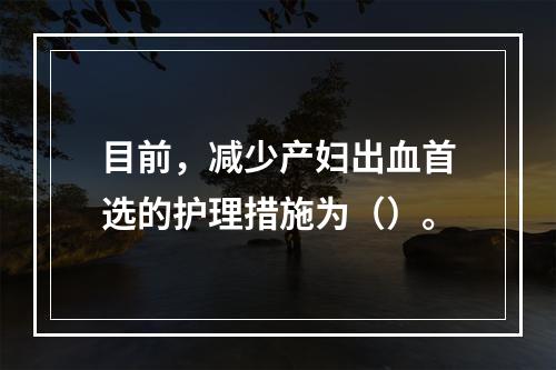 目前，减少产妇出血首选的护理措施为（）。