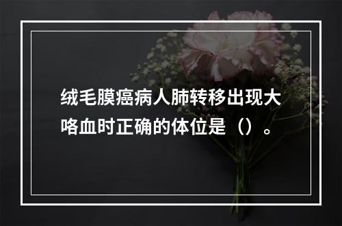 绒毛膜癌病人肺转移出现大咯血时正确的体位是（）。