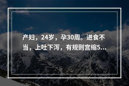 产妇，24岁，孕30周。进食不当，上吐下泻，有规则宫缩5h，