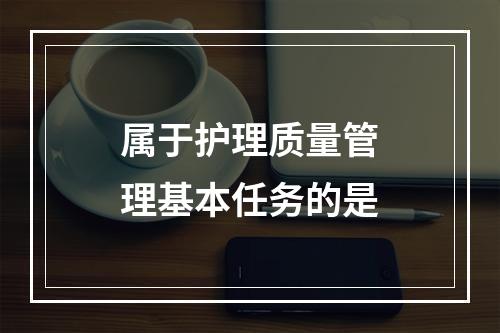 属于护理质量管理基本任务的是