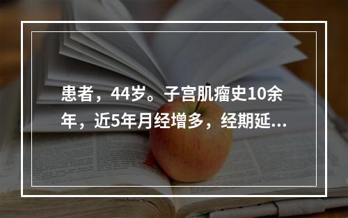 患者，44岁。子宫肌瘤史10余年，近5年月经增多，经期延长达