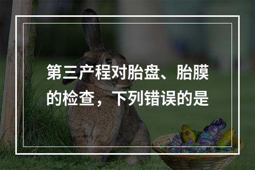 第三产程对胎盘、胎膜的检查，下列错误的是