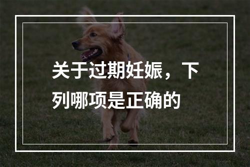 关于过期妊娠，下列哪项是正确的