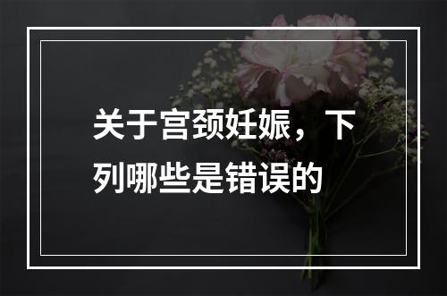 关于宫颈妊娠，下列哪些是错误的