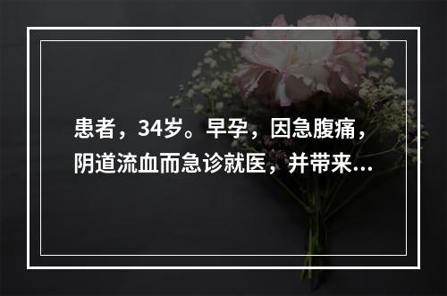 患者，34岁。早孕，因急腹痛，阴道流血而急诊就医，并带来阴道