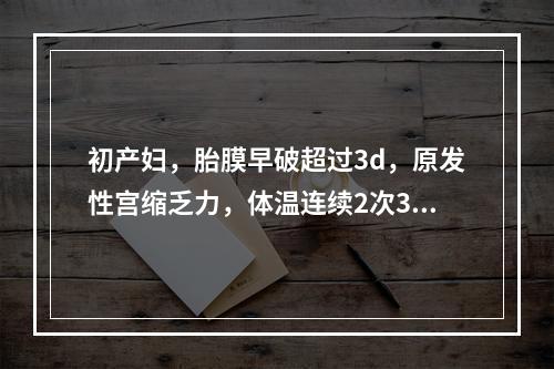 初产妇，胎膜早破超过3d，原发性宫缩乏力，体温连续2次38℃