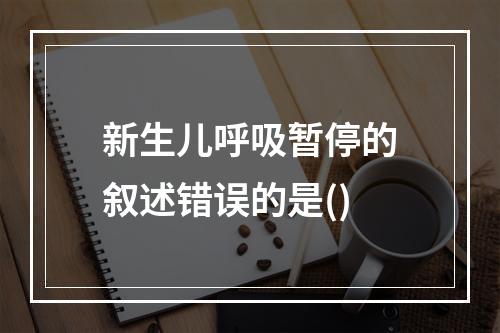 新生儿呼吸暂停的叙述错误的是()