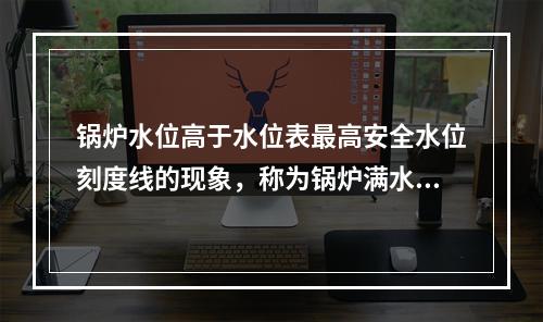 锅炉水位高于水位表最高安全水位刻度线的现象，称为锅炉满水。严