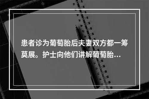 患者诊为葡萄胎后夫妻双方都一筹莫展。护士向他们讲解葡萄胎的概