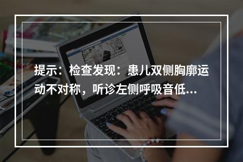 提示：检查发现：患儿双侧胸廓运动不对称，听诊左侧呼吸音低，心