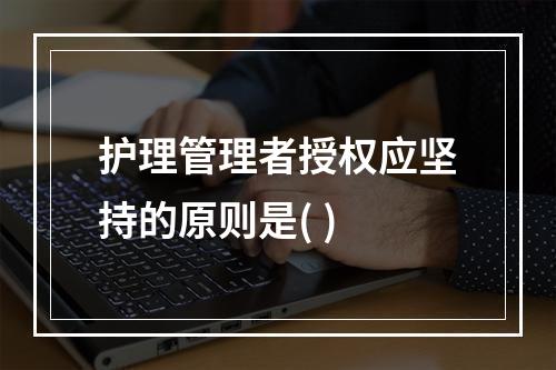 护理管理者授权应坚持的原则是( )