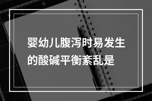 婴幼儿腹泻时易发生的酸碱平衡紊乱是