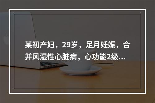 某初产妇，29岁，足月妊娠，合并风湿性心脏病，心功能2级。检