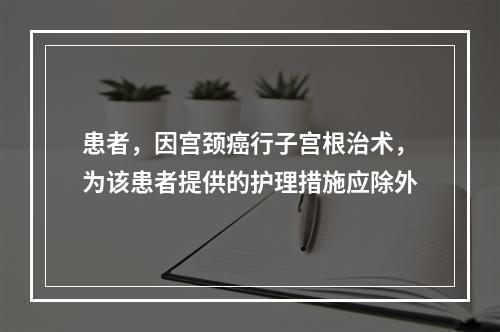 患者，因宫颈癌行子宫根治术，为该患者提供的护理措施应除外