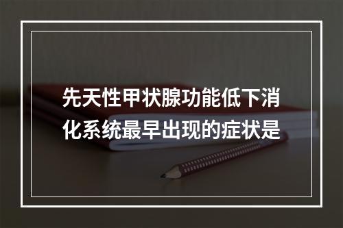 先天性甲状腺功能低下消化系统最早出现的症状是