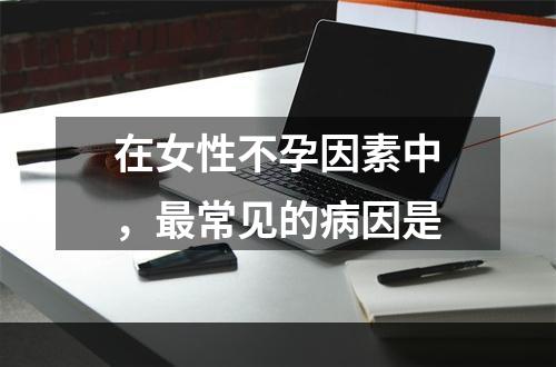 在女性不孕因素中，最常见的病因是