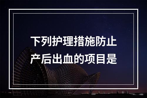 下列护理措施防止产后出血的项目是