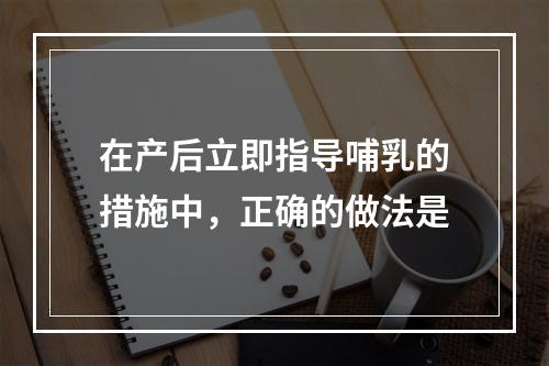 在产后立即指导哺乳的措施中，正确的做法是