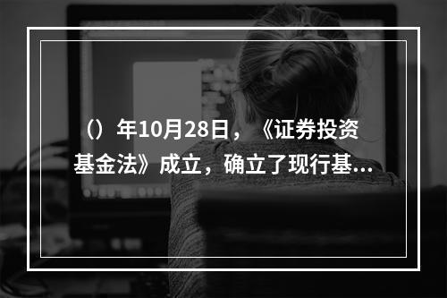 （）年10月28日，《证券投资基金法》成立，确立了现行基金法