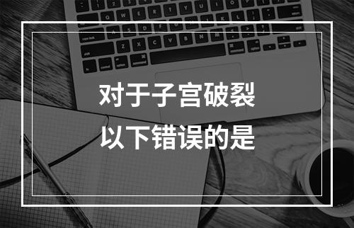 对于子宫破裂以下错误的是