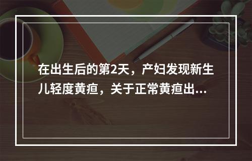 在出生后的第2天，产妇发现新生儿轻度黄疸，关于正常黄疸出现时