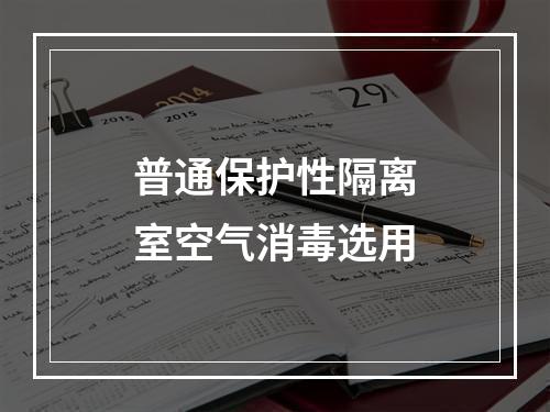 普通保护性隔离室空气消毒选用