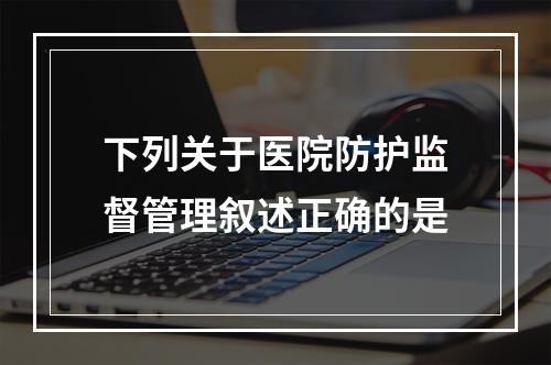 下列关于医院防护监督管理叙述正确的是