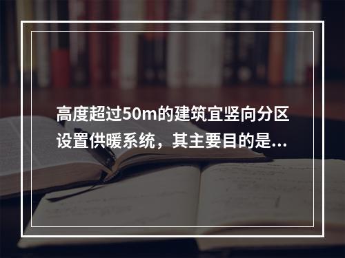 高度超过50m的建筑宜竖向分区设置供暖系统，其主要目的是（