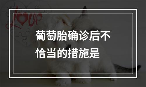 葡萄胎确诊后不恰当的措施是