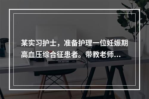 某实习护士，准备护理一位妊娠期高血压综合征患者。带教老师向她